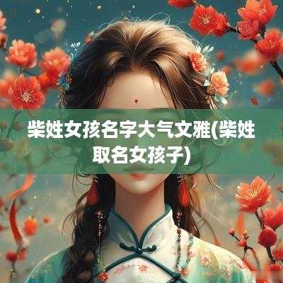 柴姓女孩名字大气文雅(柴姓取名女孩子)