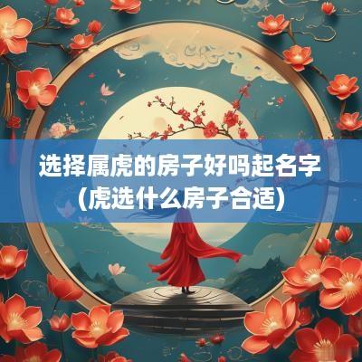选择属虎的房子好吗起名字(虎选什么房子合适)