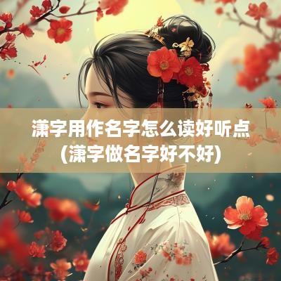 潇字用作名字怎么读好听点(潇字做名字好不好)
