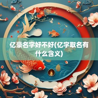 亿豪名字好不好(亿字取名有什么含义)