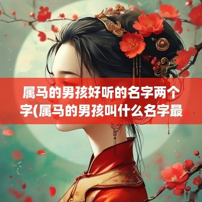 属马的男孩好听的名字两个字(属马的男孩叫什么名字最好)