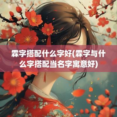 霖字搭配什么字好(霖字与什么字搭配当名字寓意好)