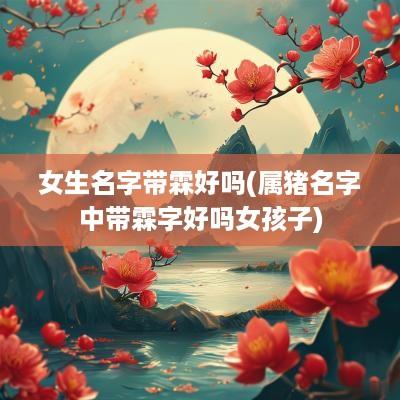女生名字带霖好吗(属猪名字中带霖字好吗女孩子)