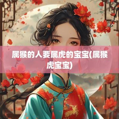 属猴的人要属虎的宝宝(属猴虎宝宝)