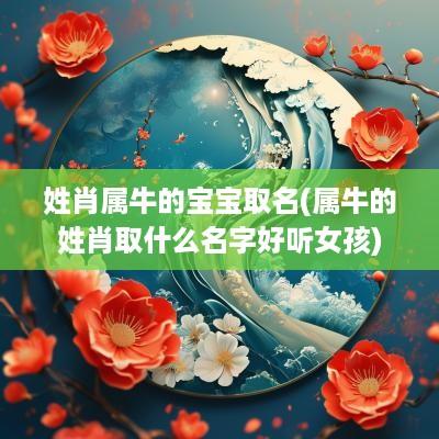 姓肖属牛的宝宝取名(属牛的姓肖取什么名字好听女孩)
