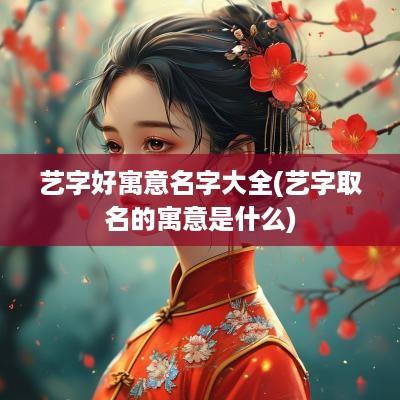 艺字好寓意名字大全(艺字取名的寓意是什么)