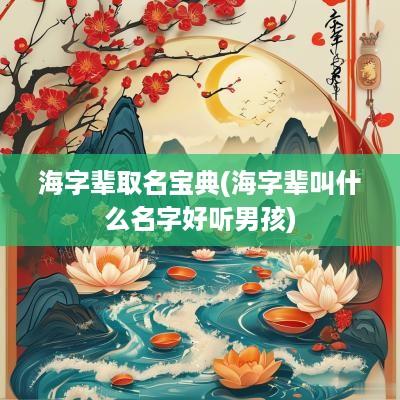 海字辈取名宝典(海字辈叫什么名字好听男孩)