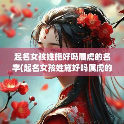 起名女孩姓施好吗属虎的名字(起名女孩姓施好吗属虎的)