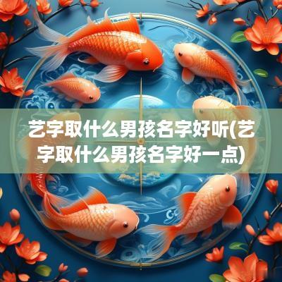 艺字取什么男孩名字好听(艺字取什么男孩名字好一点)