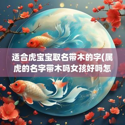 适合虎宝宝取名带木的字(属虎的名字带木吗女孩好吗怎么取)