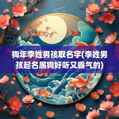 狗年李姓男孩取名字(李姓男孩起名属狗好听又霸气的)