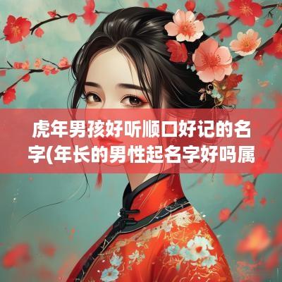 蛇年男孩好听顺口好记的名字(年长的男性起名字好吗属虎)