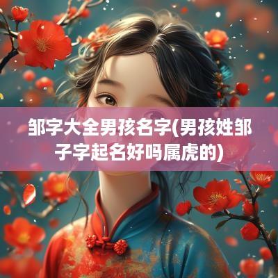 邹字大全男孩名字(男孩姓邹子字起名好吗属虎的)