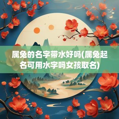 属兔的名字带水好吗(属兔起名可用水字吗女孩取名)