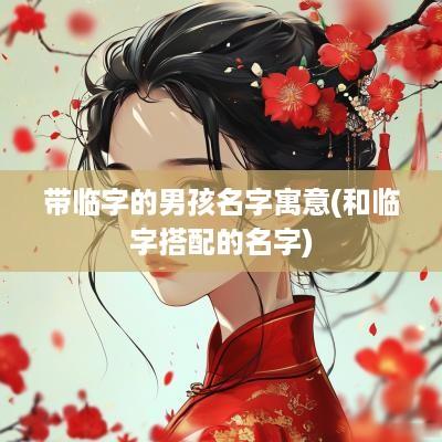 带临字的男孩名字寓意(和临字搭配的名字)