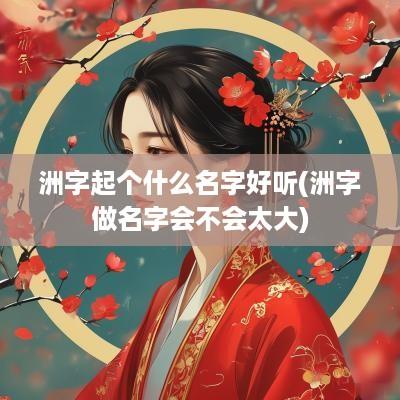 洲字起个什么名字好听(洲字做名字会不会太大)