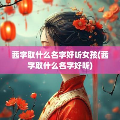 茜字取什么名字好听女孩(茜字取什么名字好听)
