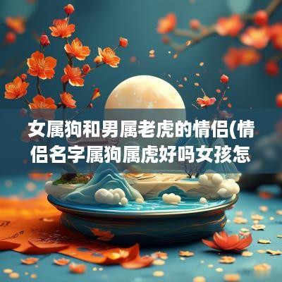 女属狗和男属老虎的情侣(情侣名字属狗属虎好吗女孩怎么取)