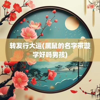 转发行大运(属鼠的名字带璇字好吗男孩)