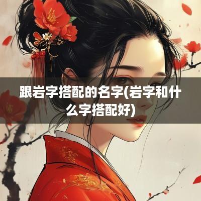 跟岩字搭配的名字(岩字和什么字搭配好)