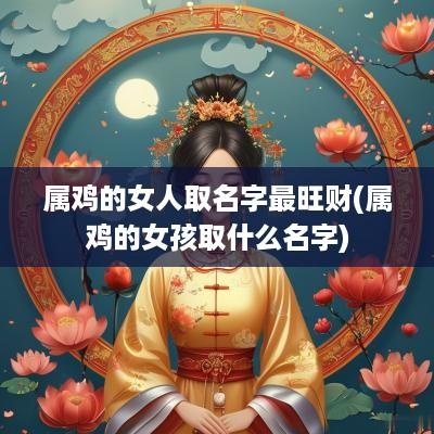 属鸡的女人取名字最旺财(属鸡的女孩取什么名字)