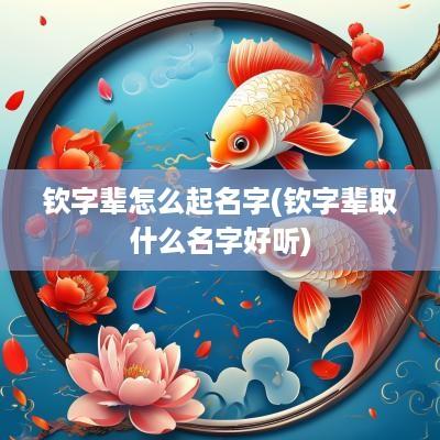 钦字辈怎么起名字(钦字辈取什么名字好听)