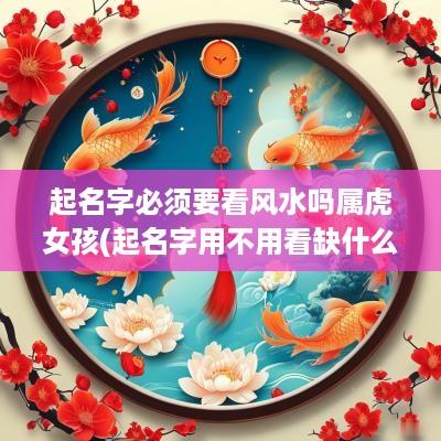 起名字必须要看风水吗属虎女孩(起名字用不用看缺什么)