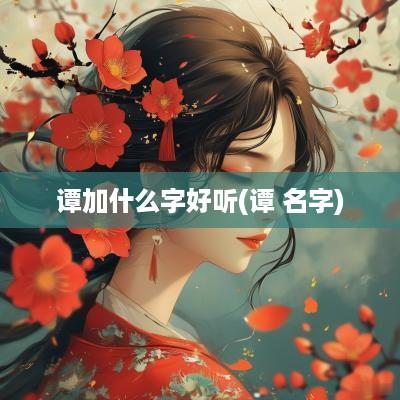 谭加什么字好听(谭 名字) 谭加什么字好听(谭 名字)