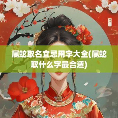 属蛇取名宜忌用字大全(属蛇取什么字最合适)