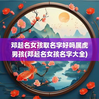 邓起名女孩取名字好吗属虎男孩(邓起名女孩名字大全)