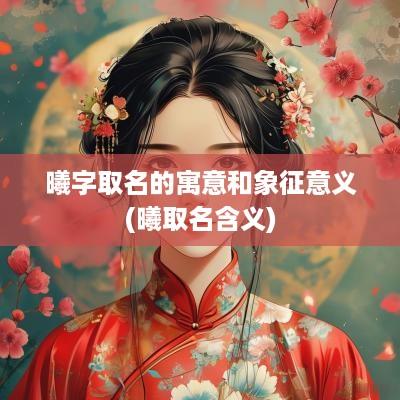 曦字取名的寓意和象征意义(曦取名含义)