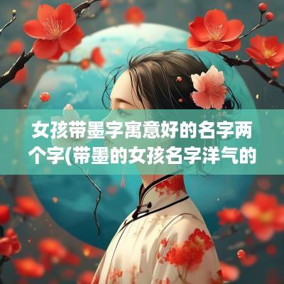 女孩带墨字寓意好的名字两个字(带墨的女孩名字洋气的)