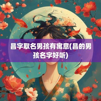 昌字取名男孩有寓意(昌的男孩名字好听)