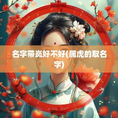 名字带岚好不好(属虎的取名字)