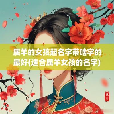 属羊的女孩起名字带啥字的最好(适合属羊女孩的名字)