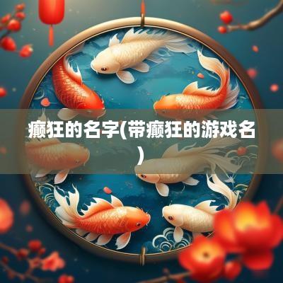 癫狂的名字(带癫狂的游戏名)