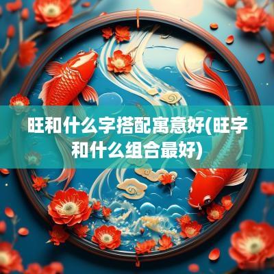 旺和什么字搭配寓意好(旺字和什么组合最好)