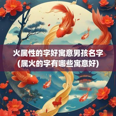 火属性的字好寓意男孩名字(属火的字有哪些寓意好)