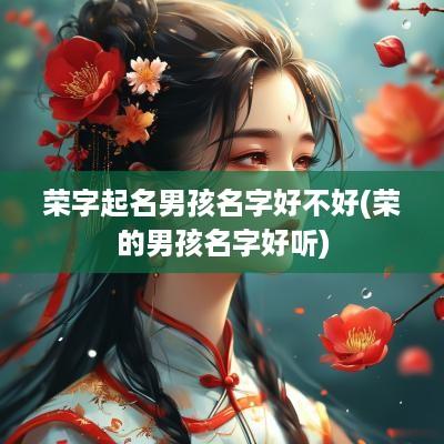 荣字起名男孩名字好不好(荣的男孩名字好听) 荣字起名男孩名字好不好(荣的男孩名字好听)