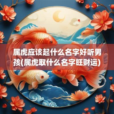 属虎应该起什么名字好听男孩(属虎取什么名字旺财运)