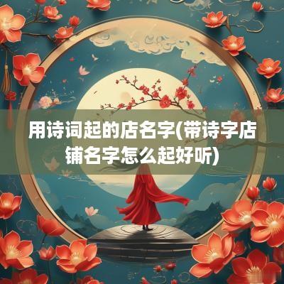 用诗词起的店名字(带诗字店铺名字怎么起好听)