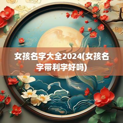 女孩名字大全2025(女孩名字带利字好吗)