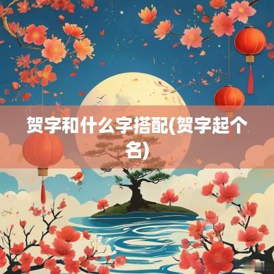 贺字和什么字搭配(贺字起个名)