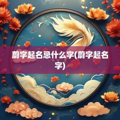 蔚字起名忌什么字(蔚字起名字)