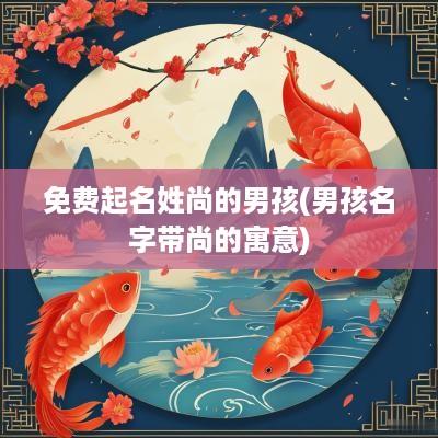 免费起名姓尚的男孩(男孩名字带尚的寓意)