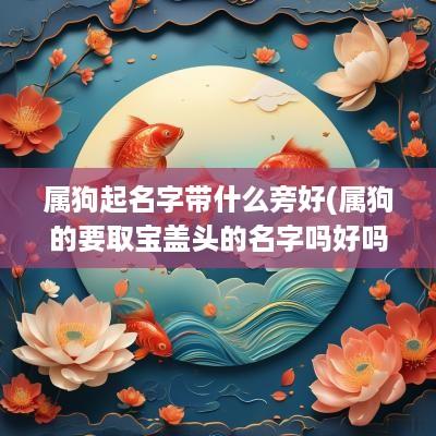 属狗起名字带什么旁好(属狗的要取宝盖头的名字吗好吗)