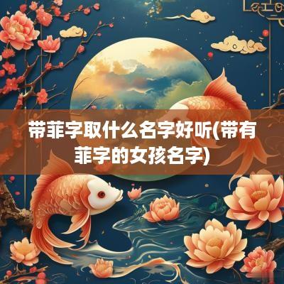 带菲字取什么名字好听(带有菲字的女孩名字)