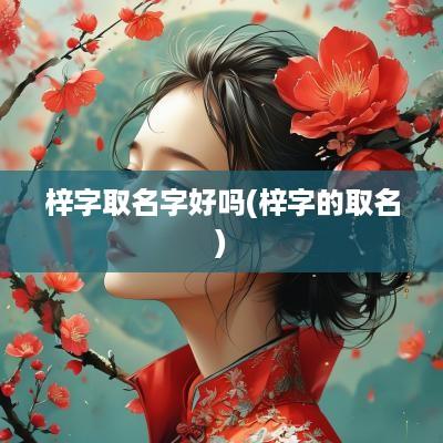 梓字取名字好吗(梓字的取名)