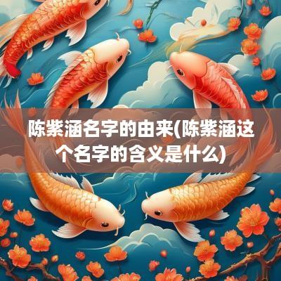 陈紫涵名字的由来(陈紫涵这个名字的含义是什么)