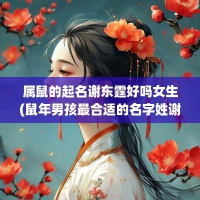 属鼠的起名谢东霆好吗女生(蛇年男孩最合适的名字姓谢)